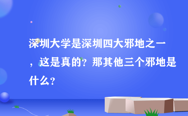 深圳大学是深圳四大邪地之一，这是真的？那其他三个邪地是什么？