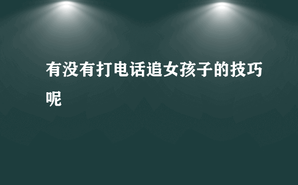 有没有打电话追女孩子的技巧呢