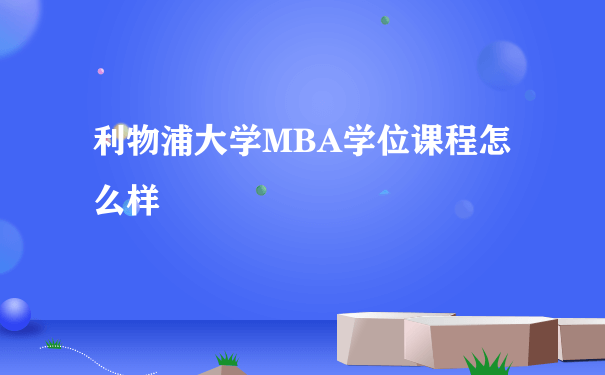 利物浦大学MBA学位课程怎么样