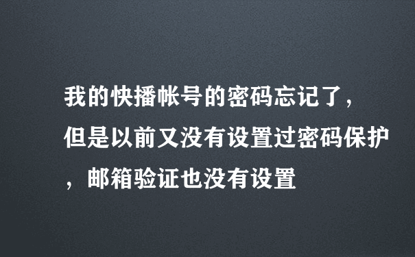 我的快播帐号的密码忘记了，但是以前又没有设置过密码保护，邮箱验证也没有设置