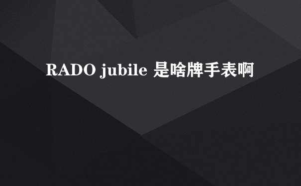 RADO jubile 是啥牌手表啊