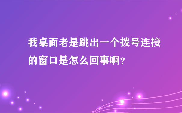 我桌面老是跳出一个拨号连接的窗口是怎么回事啊？