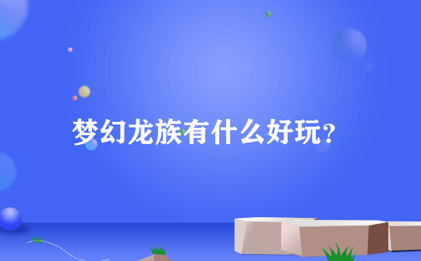 梦幻龙族有什么好玩？