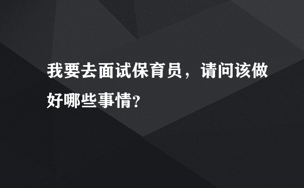 我要去面试保育员，请问该做好哪些事情？