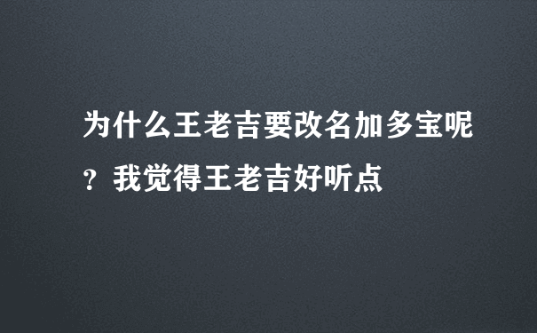 为什么王老吉要改名加多宝呢？我觉得王老吉好听点