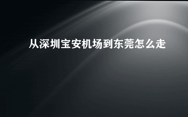 从深圳宝安机场到东莞怎么走