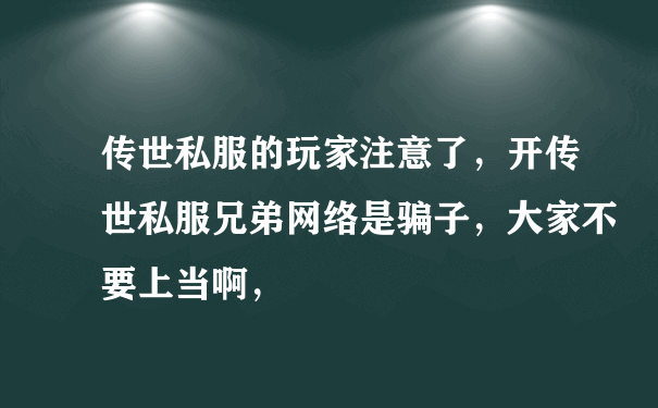 传世私服的玩家注意了，开传世私服兄弟网络是骗子，大家不要上当啊，