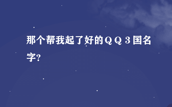 那个帮我起了好的ＱＱ３国名字？