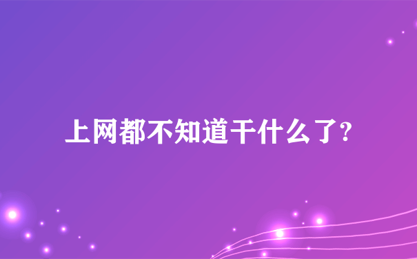 上网都不知道干什么了?