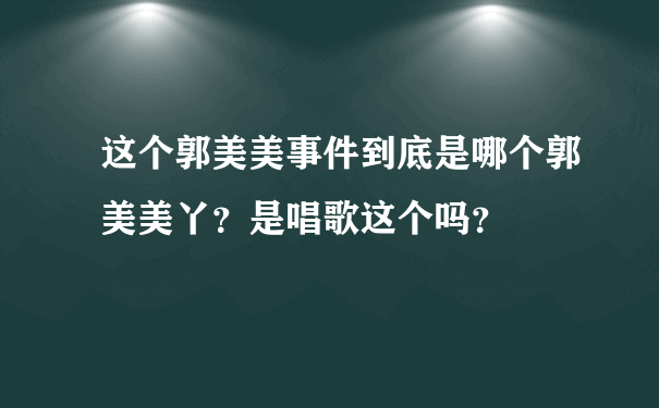 这个郭美美事件到底是哪个郭美美丫？是唱歌这个吗？