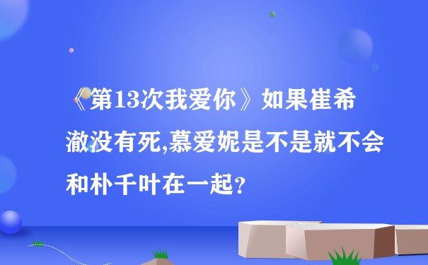 《第13次我爱你》如果崔希澈没有死,慕爱妮是不是就不会和朴千叶在一起？