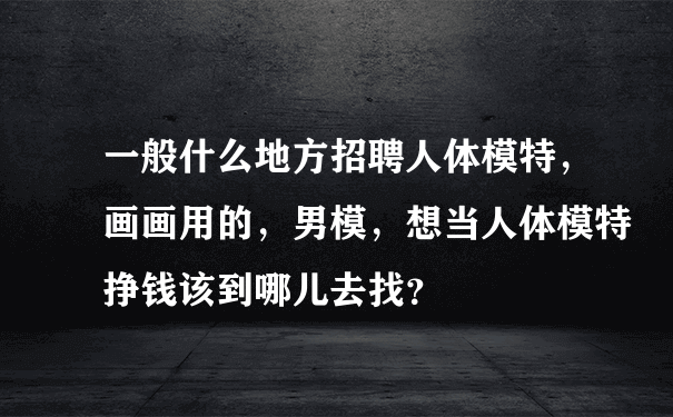 一般什么地方招聘人体模特，画画用的，男模，想当人体模特挣钱该到哪儿去找？