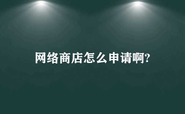 网络商店怎么申请啊?