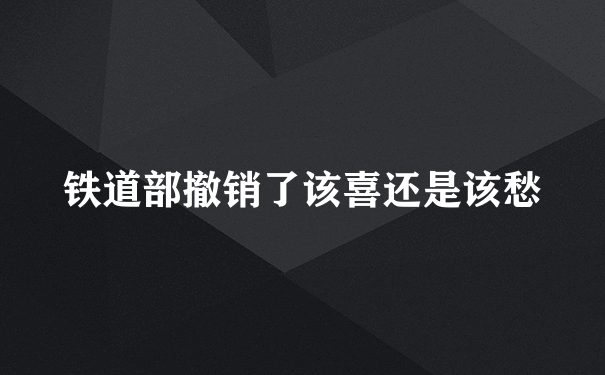 铁道部撤销了该喜还是该愁