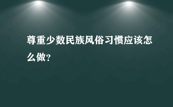 尊重少数民族风俗习惯应该怎么做？