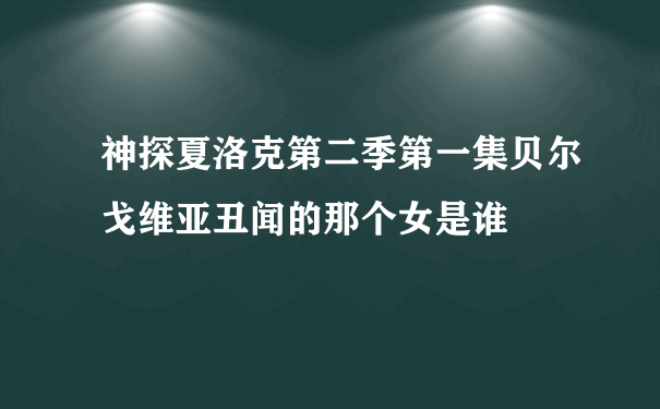 神探夏洛克第二季第一集贝尔戈维亚丑闻的那个女是谁