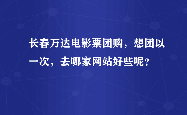 长春万达电影票团购，想团以一次，去哪家网站好些呢？