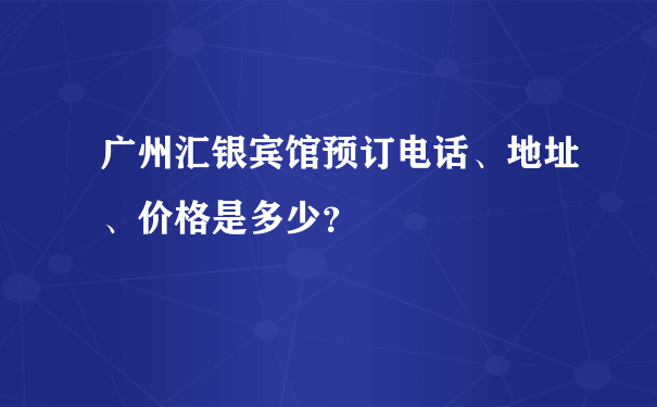 广州汇银宾馆预订电话、地址、价格是多少？