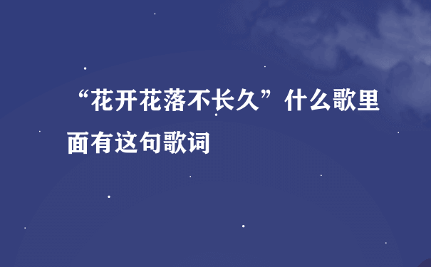 “花开花落不长久”什么歌里面有这句歌词