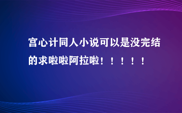 宫心计同人小说可以是没完结的求啦啦阿拉啦！！！！！