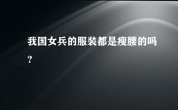 我国女兵的服装都是瘦腰的吗？