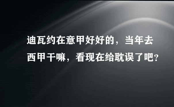 迪瓦约在意甲好好的，当年去西甲干嘛，看现在给耽误了吧？