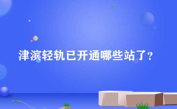 津滨轻轨已开通哪些站了？