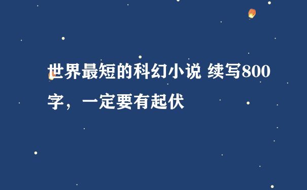 世界最短的科幻小说 续写800字，一定要有起伏