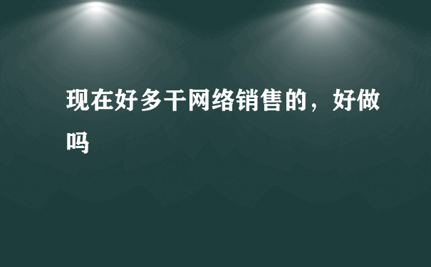 现在好多干网络销售的，好做吗