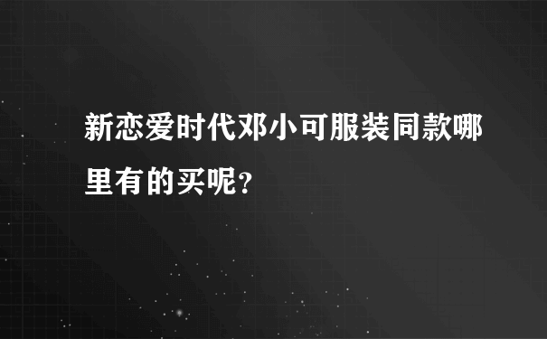 新恋爱时代邓小可服装同款哪里有的买呢？