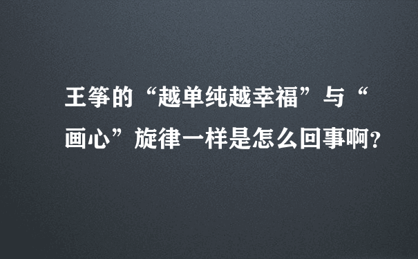 王筝的“越单纯越幸福”与“画心”旋律一样是怎么回事啊？