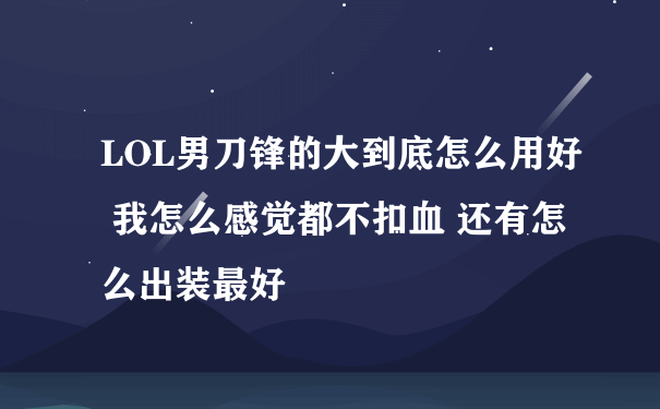 LOL男刀锋的大到底怎么用好 我怎么感觉都不扣血 还有怎么出装最好