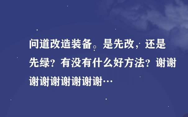 问道改造装备。是先改，还是先绿？有没有什么好方法？谢谢谢谢谢谢谢谢谢…