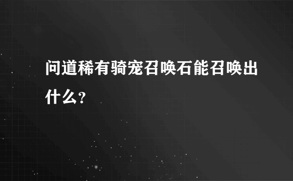 问道稀有骑宠召唤石能召唤出什么？