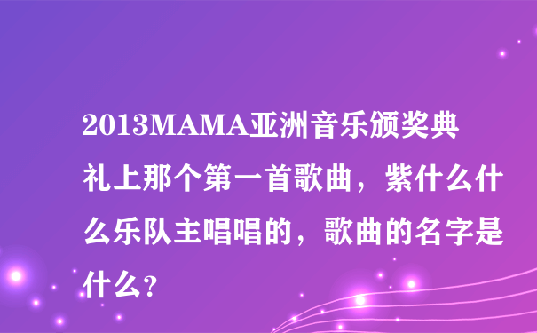 2013MAMA亚洲音乐颁奖典礼上那个第一首歌曲，紫什么什么乐队主唱唱的，歌曲的名字是什么？