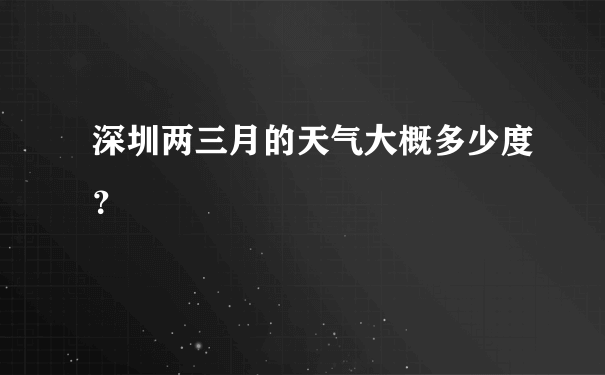 深圳两三月的天气大概多少度？