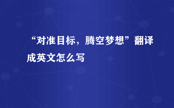 “对准目标，腾空梦想”翻译成英文怎么写