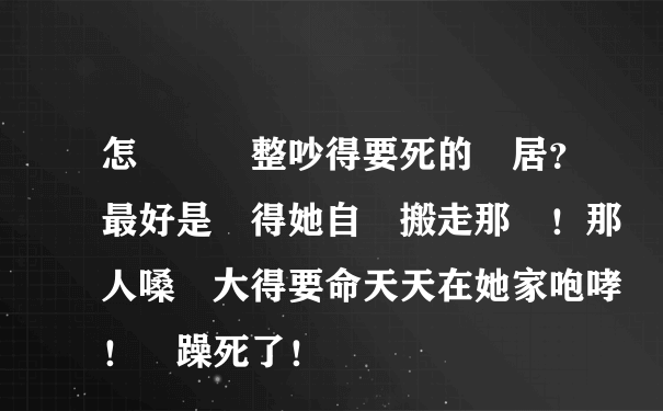 怎麼樣惡整吵得要死的鄰居？最好是氣得她自動搬走那種！那人嗓門大得要命天天在她家咆哮！煩躁死了！