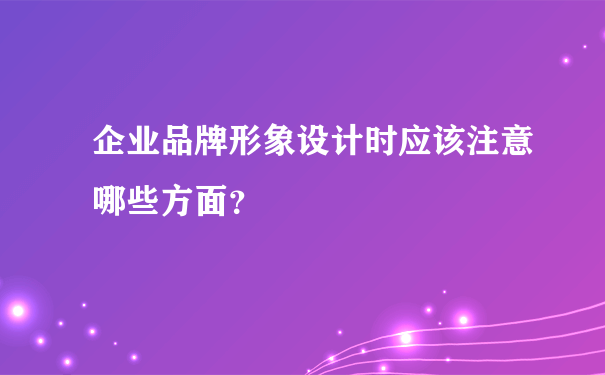 企业品牌形象设计时应该注意哪些方面？