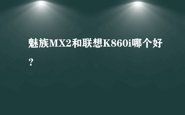 魅族MX2和联想K860i哪个好？