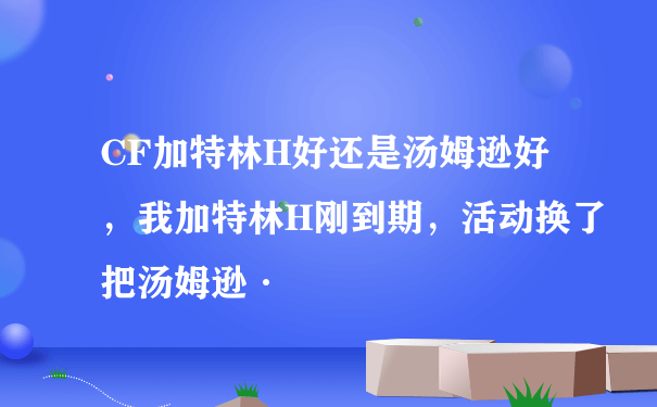 CF加特林H好还是汤姆逊好，我加特林H刚到期，活动换了把汤姆逊·