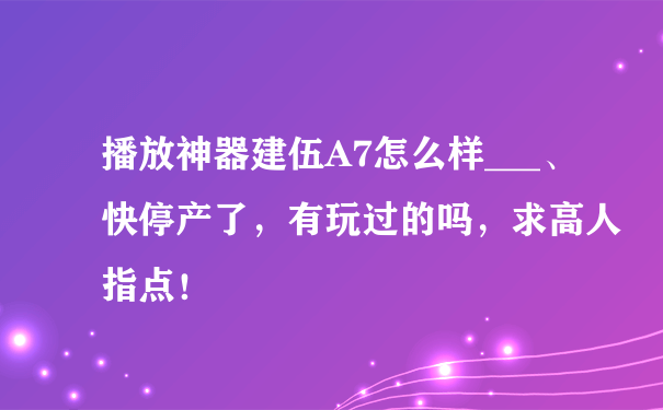 播放神器建伍A7怎么样___、快停产了，有玩过的吗，求高人指点！