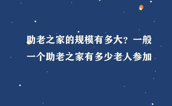 助老之家的规模有多大？一般一个助老之家有多少老人参加