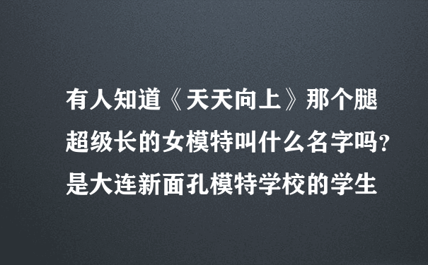 有人知道《天天向上》那个腿超级长的女模特叫什么名字吗？是大连新面孔模特学校的学生