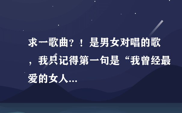 求一歌曲？！是男女对唱的歌，我只记得第一句是“我曾经最爱的女人...