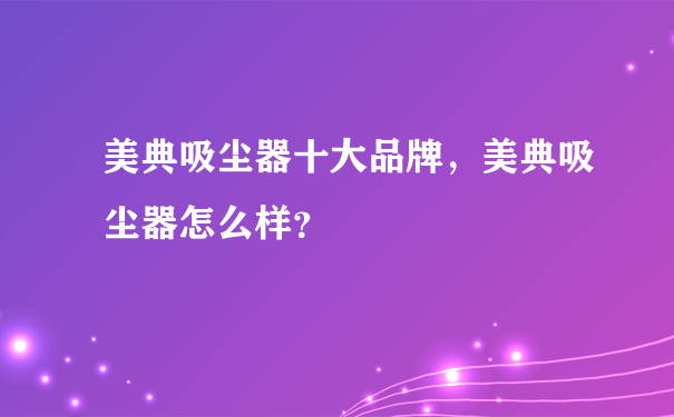 美典吸尘器十大品牌，美典吸尘器怎么样？