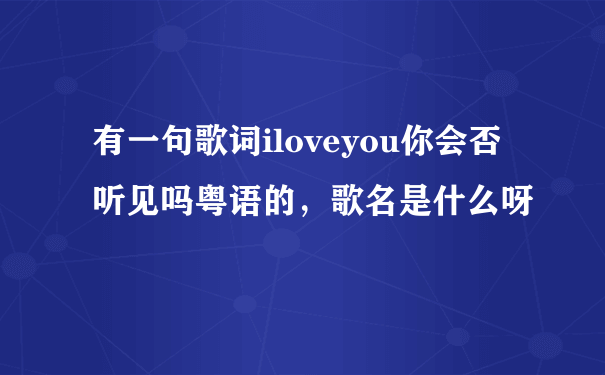 有一句歌词iloveyou你会否听见吗粤语的，歌名是什么呀