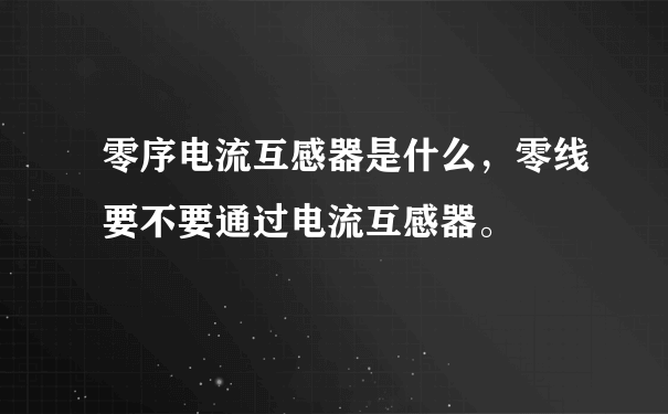 零序电流互感器是什么，零线要不要通过电流互感器。