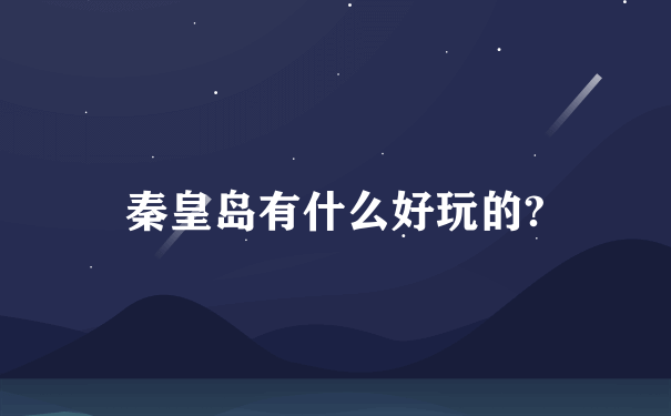 秦皇岛有什么好玩的?