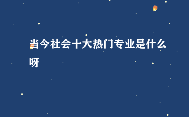 当今社会十大热门专业是什么呀